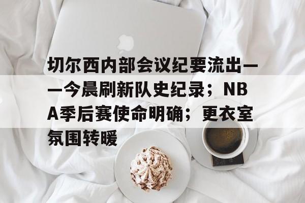 yy易游体育官网-切尔西内部会议纪要流出——今晨刷新队史纪录；NBA季后赛使命明确；更衣室氛围转暖
